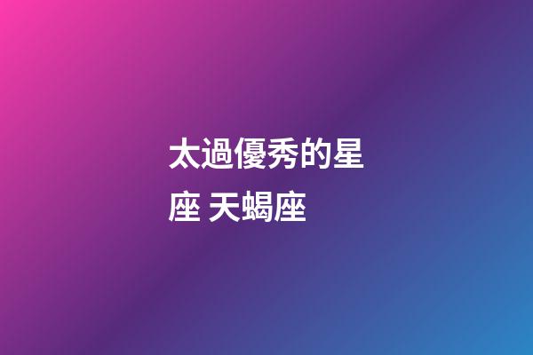 太過優秀的星座 天蝎座-第1張-星座運勢-玄機派